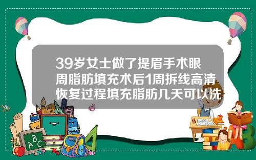 39岁女士做了提眉手术眼周脂肪填充术后1周拆线高清恢复过程填充脂肪几天可以洗脸