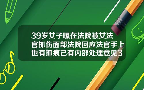 39岁女子曝在法院被女法官抓伤面部法院回应法官手上也有抓痕已有内部处理意见30岁能做牙齿矫正么女
