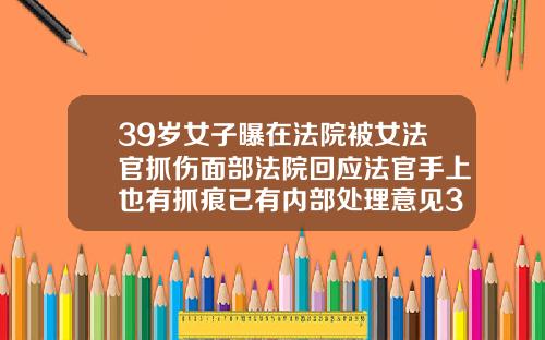 39岁女子曝在法院被女法官抓伤面部法院回应法官手上也有抓痕已有内部处理意见39岁了牙齿还能矫正吗