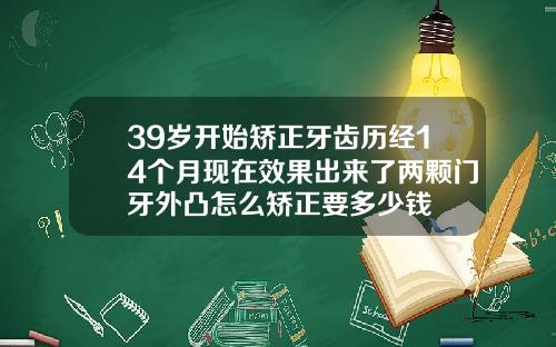 39岁开始矫正牙齿历经14个月现在效果出来了两颗门牙外凸怎么矫正要多少钱
