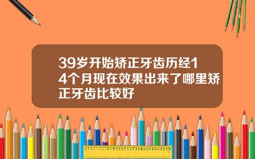 39岁开始矫正牙齿历经14个月现在效果出来了哪里矫正牙齿比较好