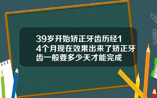 39岁开始矫正牙齿历经14个月现在效果出来了矫正牙齿一般要多少天才能完成