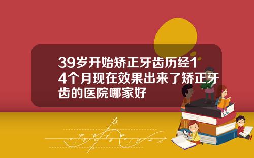 39岁开始矫正牙齿历经14个月现在效果出来了矫正牙齿的医院哪家好