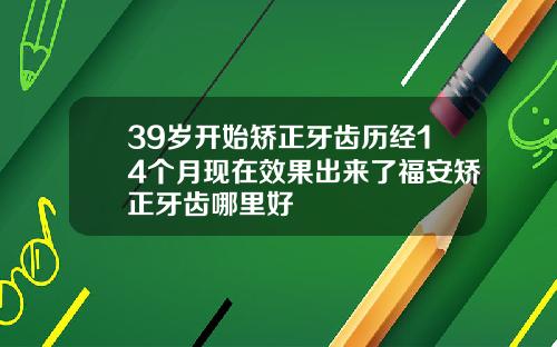 39岁开始矫正牙齿历经14个月现在效果出来了福安矫正牙齿哪里好