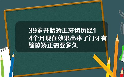 39岁开始矫正牙齿历经14个月现在效果出来了门牙有缝隙矫正需要多久