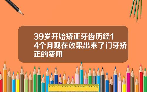 39岁开始矫正牙齿历经14个月现在效果出来了门牙矫正的费用