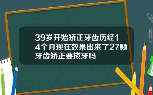 39岁开始矫正牙齿历经14个月现在效果出来了27颗牙齿矫正要拔牙吗