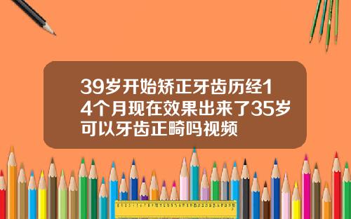 39岁开始矫正牙齿历经14个月现在效果出来了35岁可以牙齿正畸吗视频