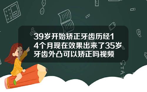 39岁开始矫正牙齿历经14个月现在效果出来了35岁牙齿外凸可以矫正吗视频