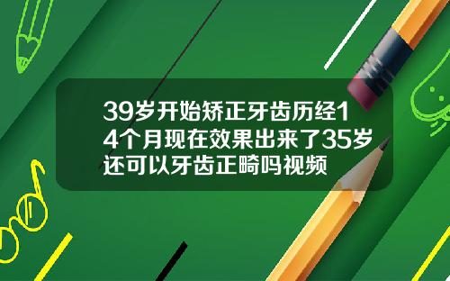 39岁开始矫正牙齿历经14个月现在效果出来了35岁还可以牙齿正畸吗视频
