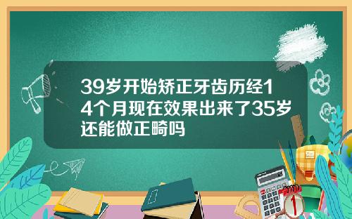 39岁开始矫正牙齿历经14个月现在效果出来了35岁还能做正畸吗