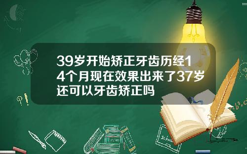 39岁开始矫正牙齿历经14个月现在效果出来了37岁还可以牙齿矫正吗