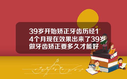 39岁开始矫正牙齿历经14个月现在效果出来了39岁做牙齿矫正要多久才能好