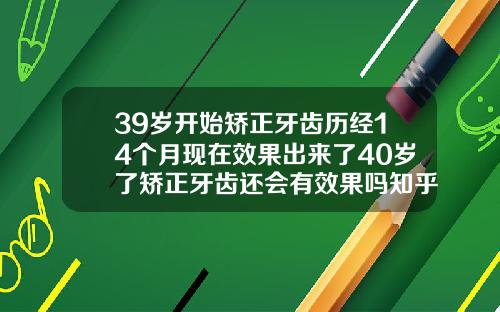39岁开始矫正牙齿历经14个月现在效果出来了40岁了矫正牙齿还会有效果吗知乎