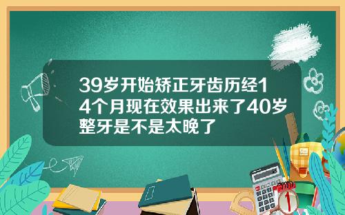 39岁开始矫正牙齿历经14个月现在效果出来了40岁整牙是不是太晚了