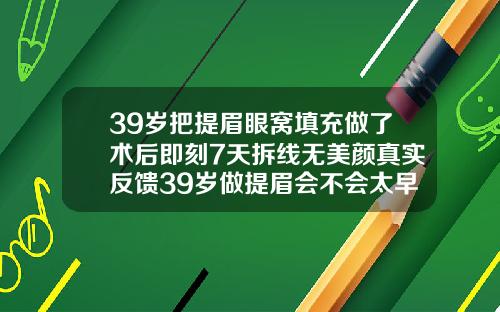 39岁把提眉眼窝填充做了术后即刻7天拆线无美颜真实反馈39岁做提眉会不会太早