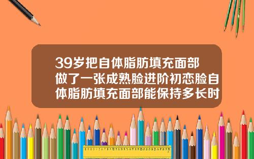 39岁把自体脂肪填充面部做了一张成熟脸进阶初恋脸自体脂肪填充面部能保持多长时间图片