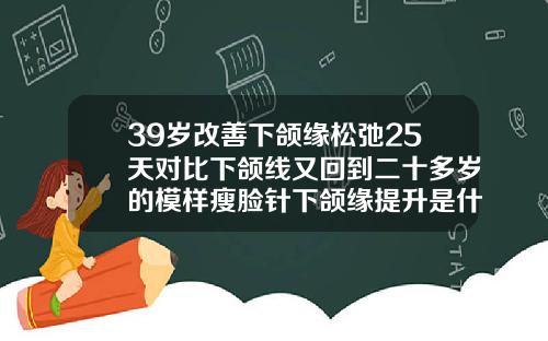 39岁改善下颌缘松弛25天对比下颌线又回到二十多岁的模样瘦脸针下颌缘提升是什么意思