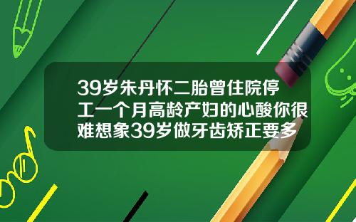39岁朱丹怀二胎曾住院停工一个月高龄产妇的心酸你很难想象39岁做牙齿矫正要多久才能好