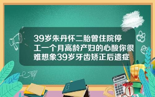 39岁朱丹怀二胎曾住院停工一个月高龄产妇的心酸你很难想象39岁牙齿矫正后遗症是什么