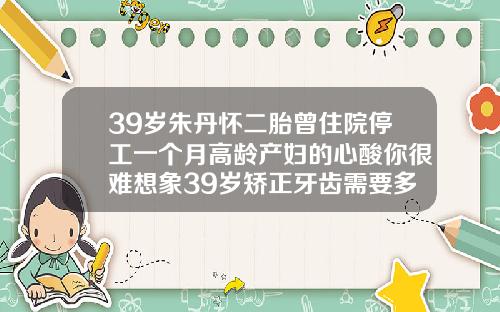 39岁朱丹怀二胎曾住院停工一个月高龄产妇的心酸你很难想象39岁矫正牙齿需要多久能好