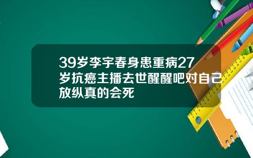 39岁李宇春身患重病27岁抗癌主播去世醒醒吧对自己放纵真的会死