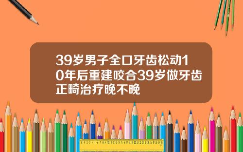 39岁男子全口牙齿松动10年后重建咬合39岁做牙齿正畸治疗晚不晚
