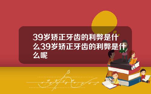 39岁矫正牙齿的利弊是什么39岁矫正牙齿的利弊是什么呢