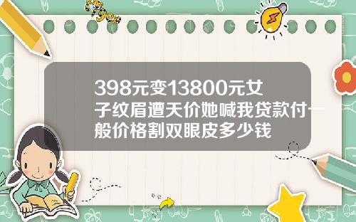 398元变13800元女子纹眉遭天价她喊我贷款付一般价格割双眼皮多少钱