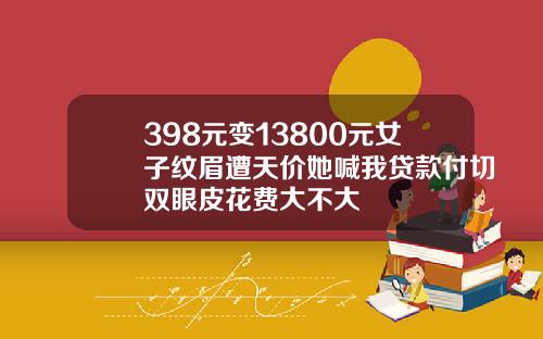 398元变13800元女子纹眉遭天价她喊我贷款付切双眼皮花费大不大
