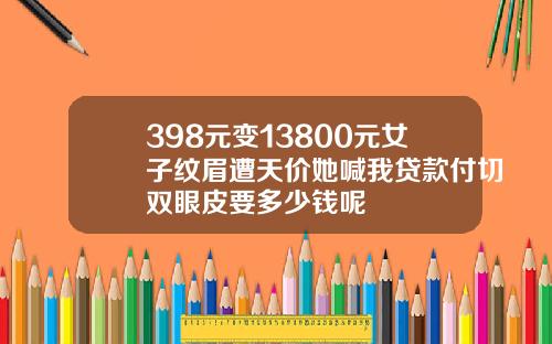 398元变13800元女子纹眉遭天价她喊我贷款付切双眼皮要多少钱呢