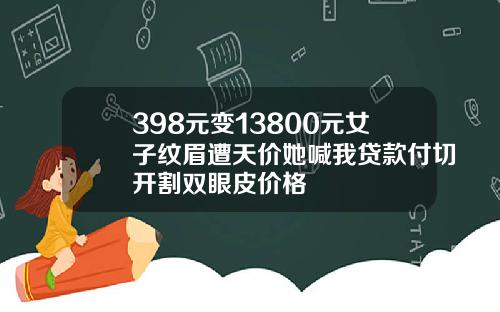398元变13800元女子纹眉遭天价她喊我贷款付切开割双眼皮价格