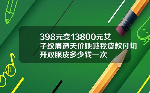 398元变13800元女子纹眉遭天价她喊我贷款付切开双眼皮多少钱一次