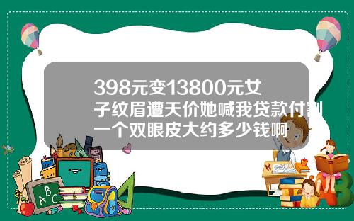 398元变13800元女子纹眉遭天价她喊我贷款付割一个双眼皮大约多少钱啊
