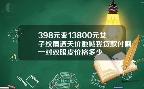 398元变13800元女子纹眉遭天价她喊我贷款付割一对双眼皮价格多少