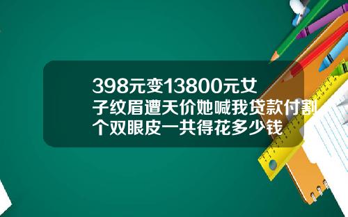 398元变13800元女子纹眉遭天价她喊我贷款付割个双眼皮一共得花多少钱
