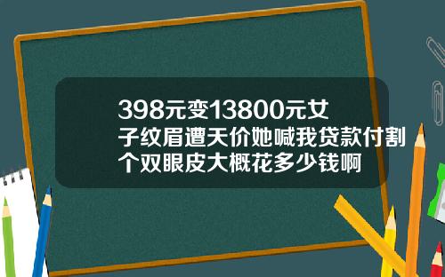 398元变13800元女子纹眉遭天价她喊我贷款付割个双眼皮大概花多少钱啊