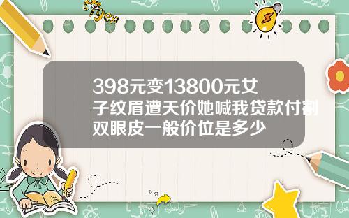 398元变13800元女子纹眉遭天价她喊我贷款付割双眼皮一般价位是多少