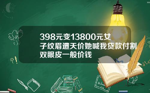 398元变13800元女子纹眉遭天价她喊我贷款付割双眼皮一般价钱