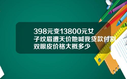 398元变13800元女子纹眉遭天价她喊我贷款付割双眼皮价格大概多少