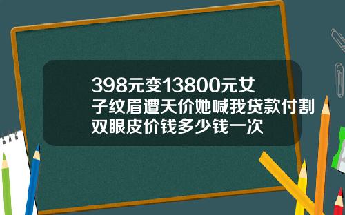398元变13800元女子纹眉遭天价她喊我贷款付割双眼皮价钱多少钱一次