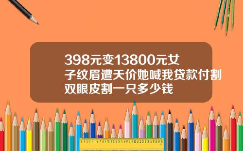 398元变13800元女子纹眉遭天价她喊我贷款付割双眼皮割一只多少钱