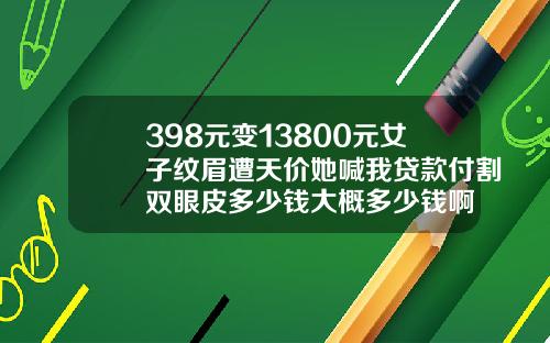 398元变13800元女子纹眉遭天价她喊我贷款付割双眼皮多少钱大概多少钱啊
