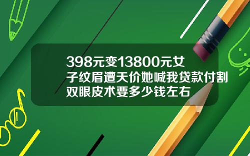 398元变13800元女子纹眉遭天价她喊我贷款付割双眼皮术要多少钱左右