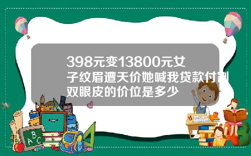 398元变13800元女子纹眉遭天价她喊我贷款付割双眼皮的价位是多少
