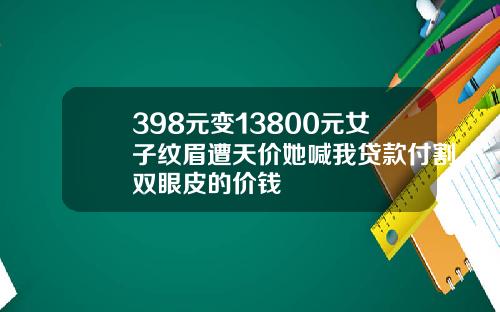 398元变13800元女子纹眉遭天价她喊我贷款付割双眼皮的价钱