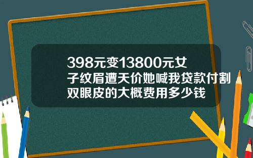 398元变13800元女子纹眉遭天价她喊我贷款付割双眼皮的大概费用多少钱