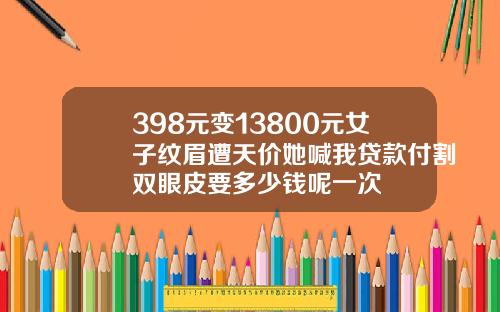 398元变13800元女子纹眉遭天价她喊我贷款付割双眼皮要多少钱呢一次
