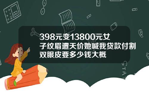 398元变13800元女子纹眉遭天价她喊我贷款付割双眼皮要多少钱大概