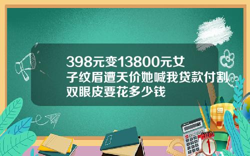 398元变13800元女子纹眉遭天价她喊我贷款付割双眼皮要花多少钱